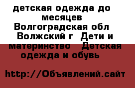 детская одежда до 6 месяцев - Волгоградская обл., Волжский г. Дети и материнство » Детская одежда и обувь   